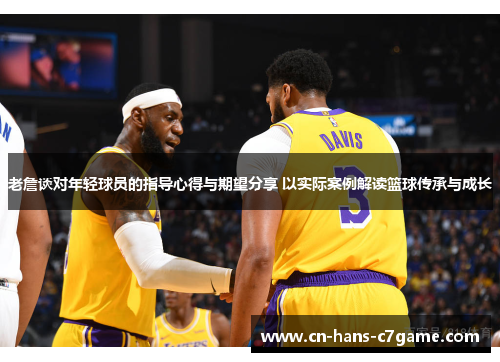 老詹谈对年轻球员的指导心得与期望分享 以实际案例解读篮球传承与成长