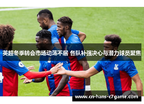 英超冬季转会市场动荡不居 各队补强决心与潜力球员聚焦