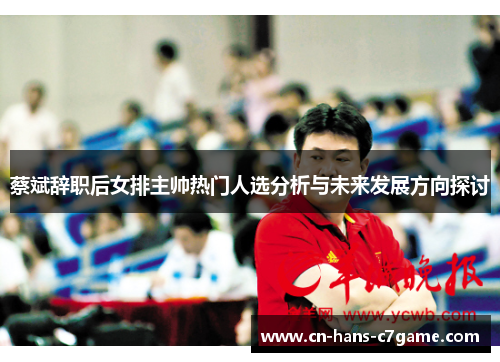 蔡斌辞职后女排主帅热门人选分析与未来发展方向探讨 蔡斌辞职后女排主帅热门人选分析与未来发展方向探讨
