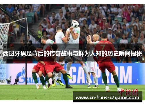 西班牙男足背后的传奇故事与鲜为人知的历史瞬间揭秘