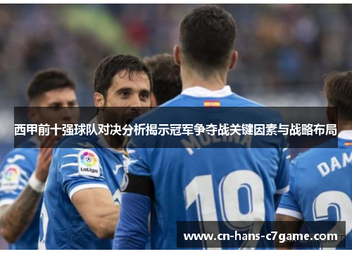 西甲前十强球队对决分析揭示冠军争夺战关键因素与战略布局 西甲前十强球队对决分析揭示冠军争夺战关键因素与战略布局