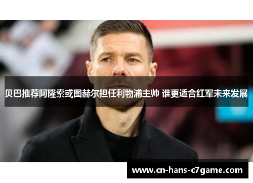 贝巴推荐阿隆索或图赫尔担任利物浦主帅 谁更适合红军未来发展 贝巴推荐阿隆索或图赫尔担任利物浦主帅 谁更适合红军未来发展