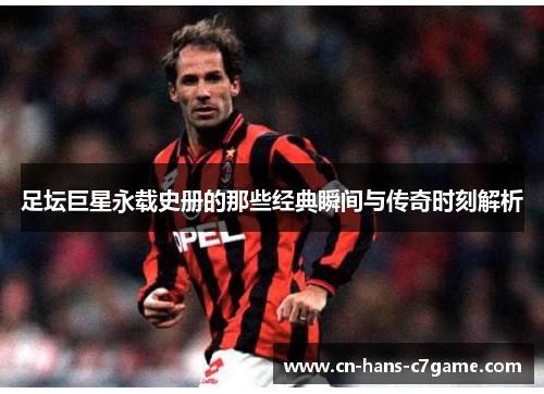 足坛巨星永载史册的那些经典瞬间与传奇时刻解析 足坛巨星永载史册的那些经典瞬间与传奇时刻解析