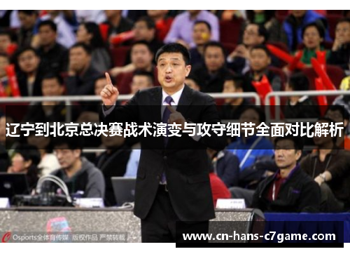 辽宁到北京总决赛战术演变与攻守细节全面对比解析 辽宁到北京总决赛战术演变与攻守细节全面对比解析