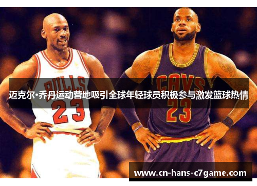 迈克尔·乔丹运动营地吸引全球年轻球员积极参与激发篮球热情 迈克尔·乔丹运动营地吸引全球年轻球员积极参与激发篮球热情