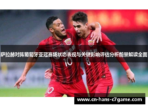 萨拉赫对阵葡萄牙亚冠赛场状态表现与关键影响评估分析前景解读全面
