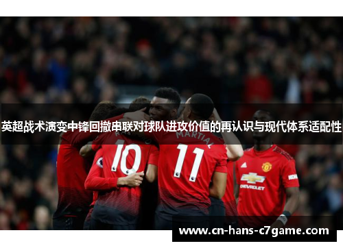 英超战术演变中锋回撤串联对球队进攻价值的再认识与现代体系适配性 英超战术演变中锋回撤串联对球队进攻价值的再认识与现代体系适配性