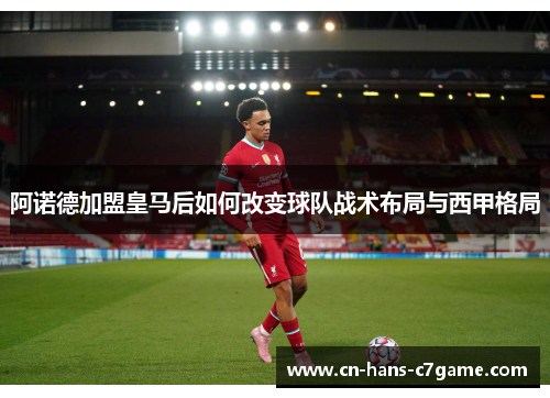 阿诺德加盟皇马后如何改变球队战术布局与西甲格局 阿诺德加盟皇马后如何改变球队战术布局与西甲格局