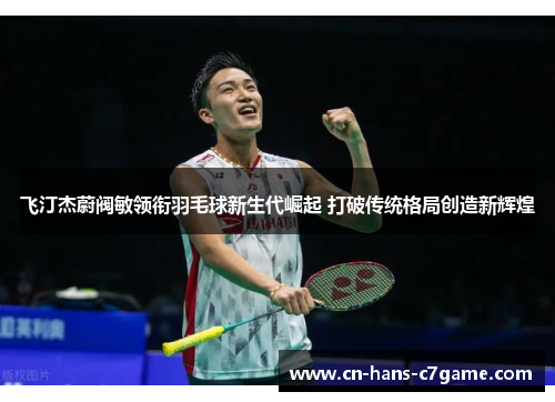 飞汀杰蔚阀敏领衔羽毛球新生代崛起 打破传统格局创造新辉煌